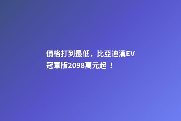 價格打到最低，比亞迪漢EV冠軍版20.98萬元起！